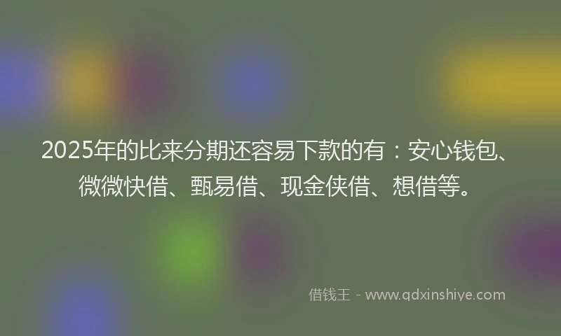 2025年的比来分期还容易下款的有：安心钱包、微微快借、甄易借、现金侠借、想借等。