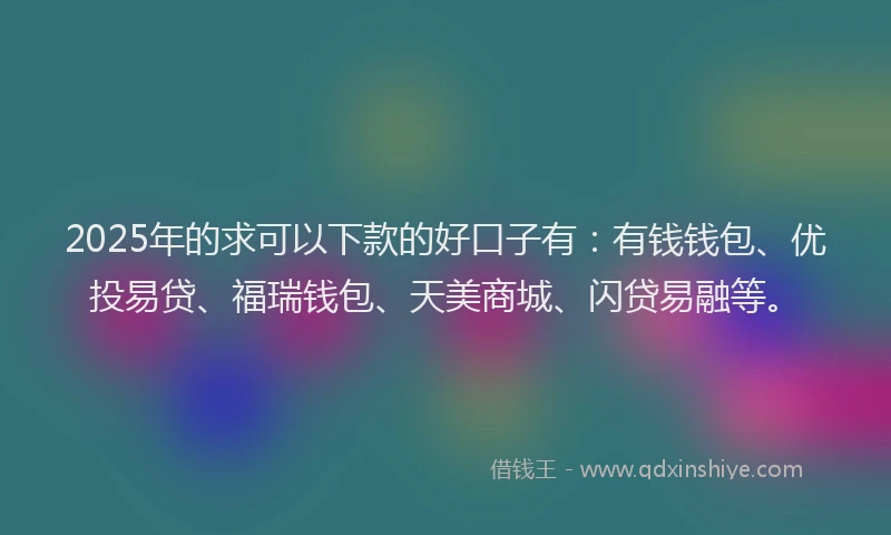 2025年的求可以下款的好口子有：有钱钱包、优投易贷、福瑞钱包、天美商城、闪贷易融等。