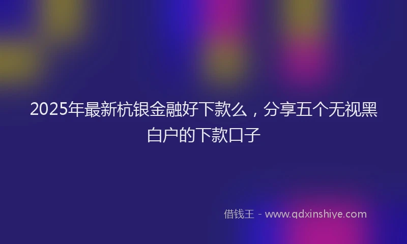 2025年最新杭银金融好下款么，分享五个无视黑白户的下款口子
