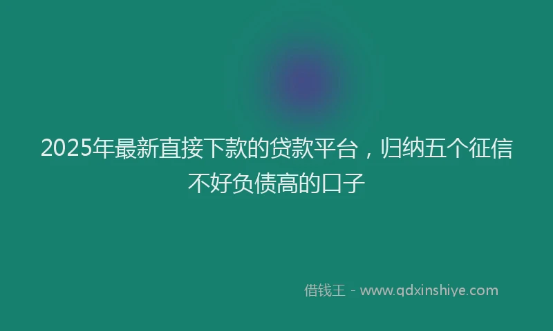 2025年最新直接下款的贷款平台，归纳五个征信不好负债高的口子
