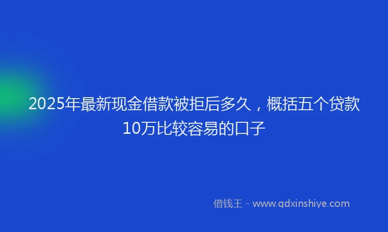 2025年最新现金借款被拒后多久，概括五个贷款10万比较容易的口子