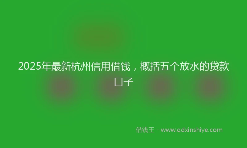 2025年最新杭州信用借钱，概括五个放水的贷款口子