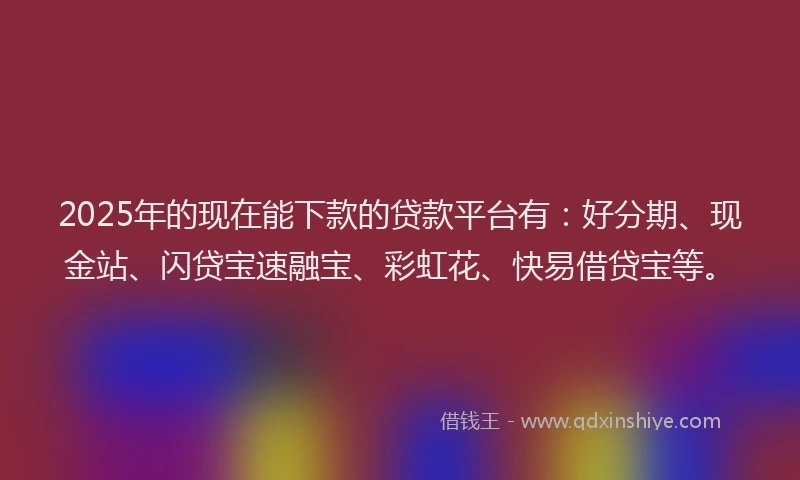 2025年的现在能下款的贷款平台有：好分期、现金站、闪贷宝速融宝、彩虹花、快易借贷宝等。
