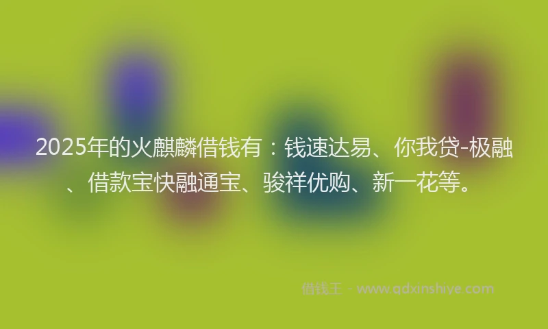 2025年的火麒麟借钱有:钱速达易、你我贷-极融、借款宝快融通宝、骏祥优购、新一花等。