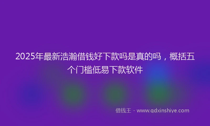 2025年最新浩瀚借钱好下款吗是真的吗，概括五个门槛低易下款软件