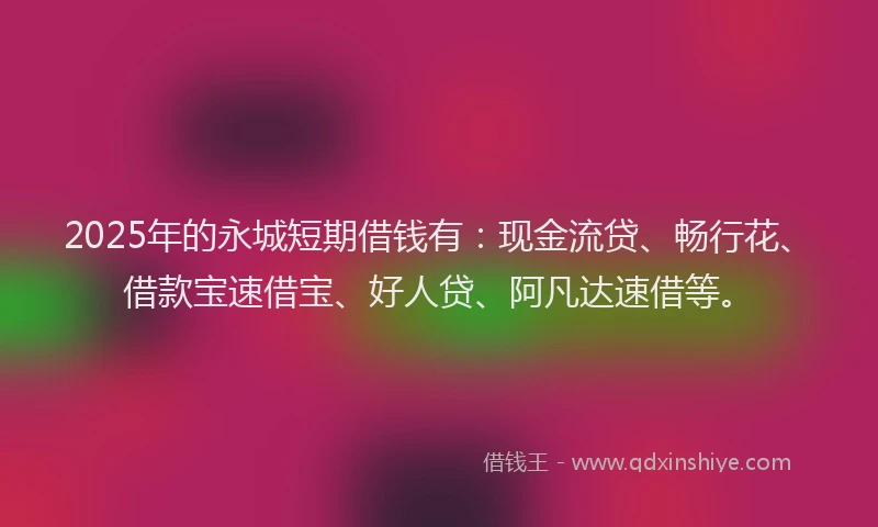 2025年的永城短期借钱有：现金流贷、畅行花、借款宝速借宝、好人贷、阿凡达速借等。