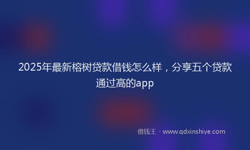 2025年最新榕树贷款借钱怎么样，分享五个贷款通过高的app