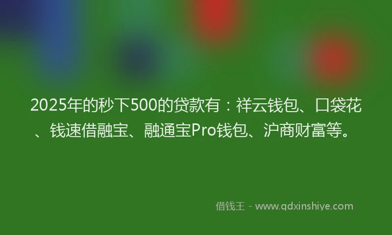2025年的秒下500的贷款有：祥云钱包、口袋花、钱速借融宝、融通宝Pro钱包、沪商财富等。