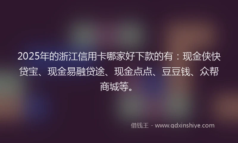 2025年的浙江信用卡哪家好下款的有：现金侠快贷宝、现金易融贷途、现金点点、豆豆钱、众帮商城等。