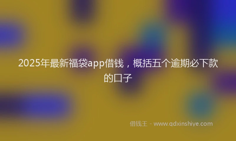 2025年最新福袋app借钱，概括五个逾期必下款的口子
