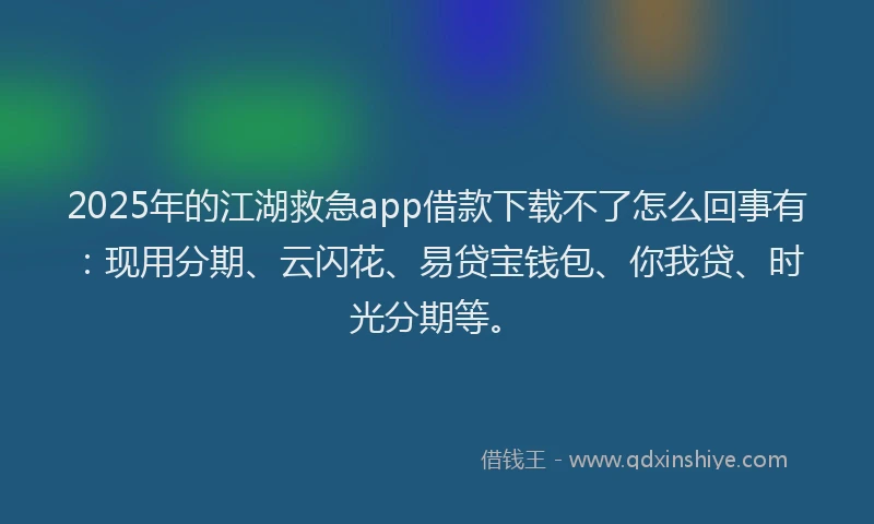 2025年的江湖救急app借款下载不了怎么回事有：现用分期、云闪花、易贷宝钱包、你我贷、时光分期等。