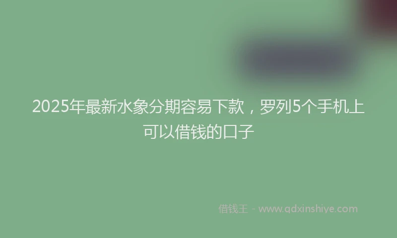 2025年最新水象分期容易下款，罗列5个手机上可以借钱的口子