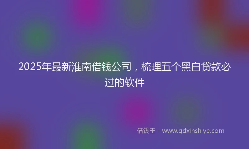 2025年最新淮南借钱公司，梳理五个黑白贷款必过的软件