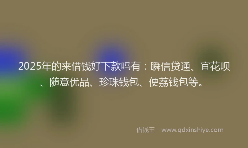 2025年的来借钱好下款吗有：瞬信贷通、宜花呗、随意优品、珍珠钱包、便荔钱包等。