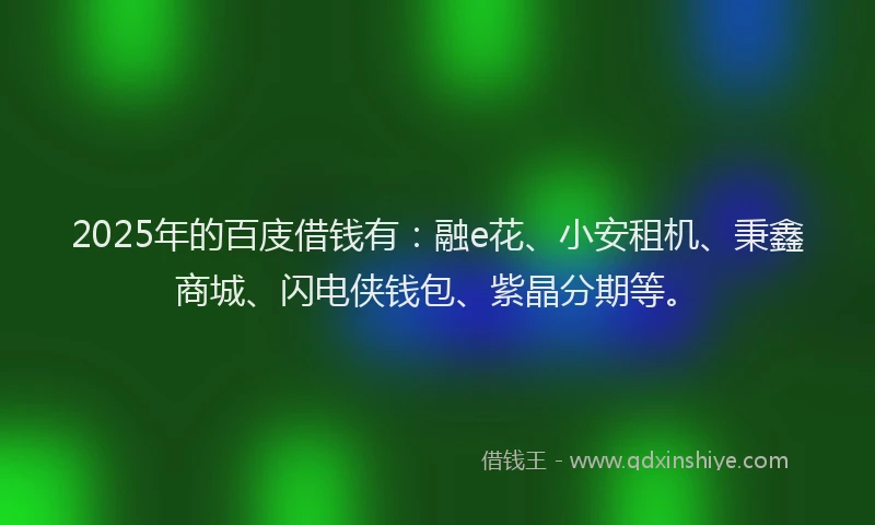 2025年的百庋借钱有：融e花、小安租机、秉鑫商城、闪电侠钱包、紫晶分期等。
