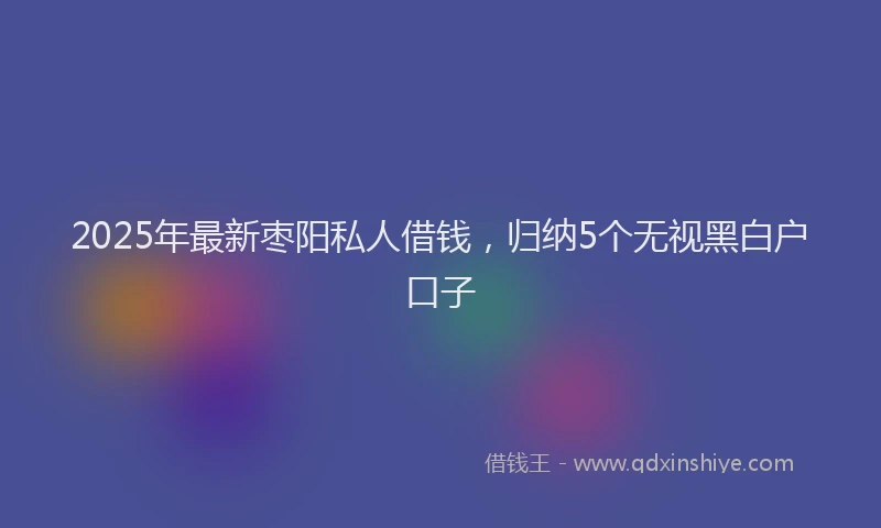 2025年最新枣阳私人借钱，归纳5个无视黑白户口子