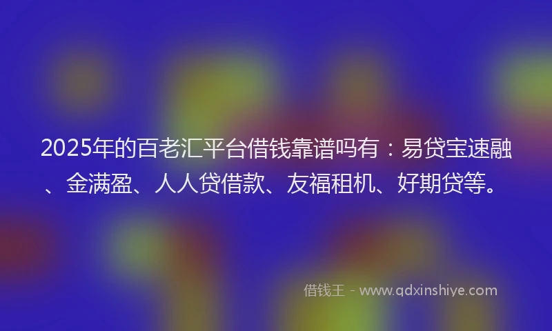 2025年的百老汇平台借钱靠谱吗有：易贷宝速融、金满盈、人人贷借款、友福租机、好期贷等。
