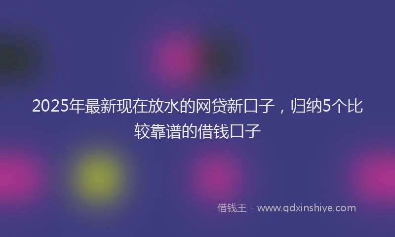 2025年最新现在放水的网贷新口子，归纳5个比较靠谱的借钱口子