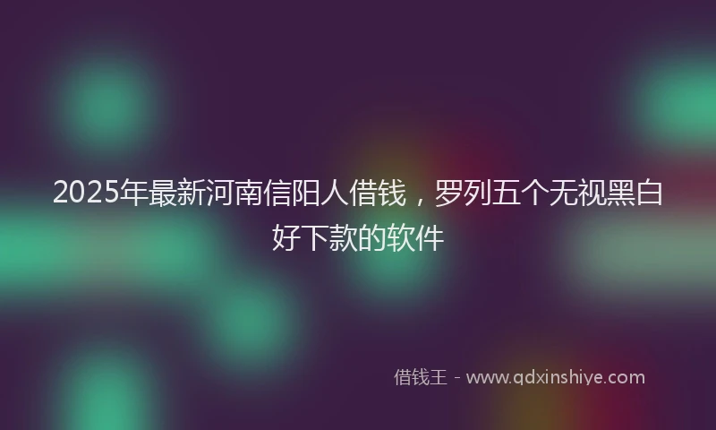 2025年最新河南信阳人借钱，罗列五个无视黑白好下款的软件