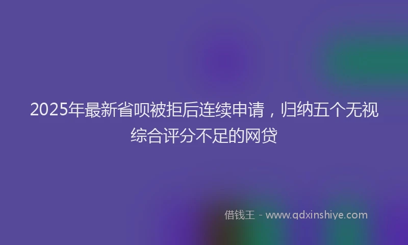 2025年最新省呗被拒后连续申请，归纳五个无视综合评分不足的网贷