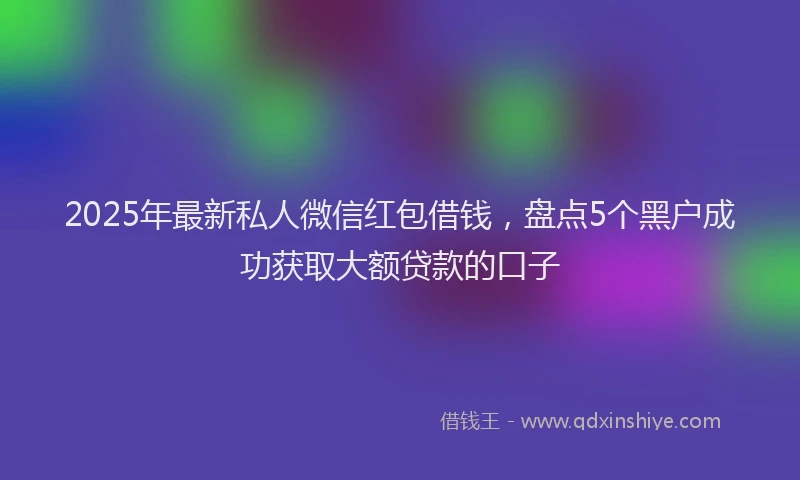 2025年最新私人微信红包借钱，盘点5个黑户成功获取大额贷款的口子