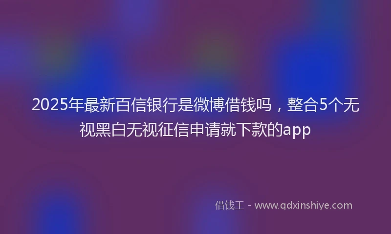 2025年最新百信银行是微博借钱吗，整合5个无视黑白无视征信申请就下款的app