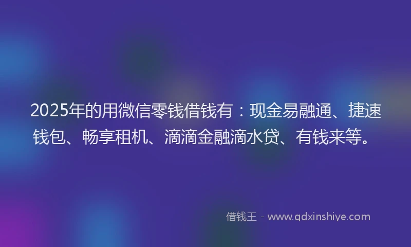 2025年的用微信零钱借钱有：现金易融通、捷速钱包、畅享租机、滴滴金融滴水贷、有钱来等。