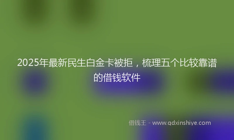 2025年最新民生白金卡被拒，梳理五个比较靠谱的借钱软件