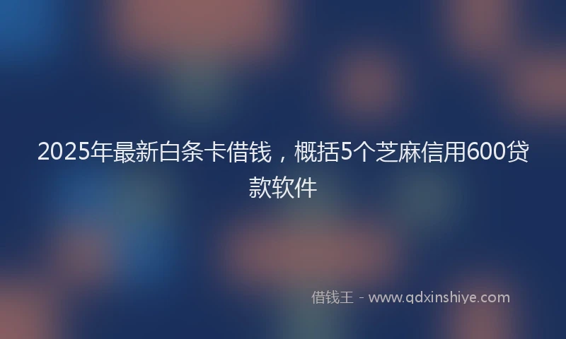 2025年最新白条卡借钱，概括5个芝麻信用600贷款软件