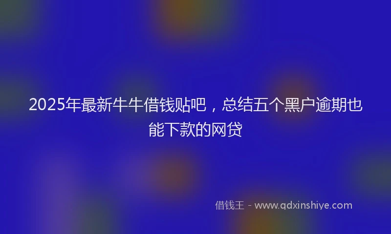2025年最新牛牛借钱贴吧，总结五个黑户逾期也能下款的网贷
