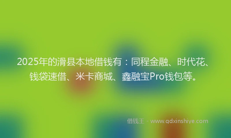 2025年的滑县本地借钱有：同程金融、时代花、钱袋速借、米卡商城、鑫融宝Pro钱包等。