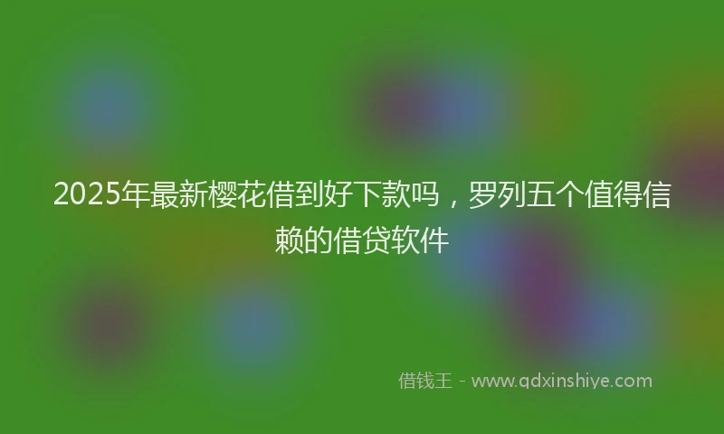 2025年最新樱花借到好下款吗，罗列五个值得信赖的借贷软件