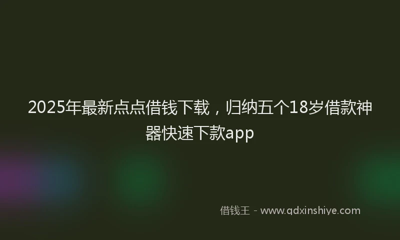 2025年最新点点借钱下载，归纳五个18岁借款神器快速下款app