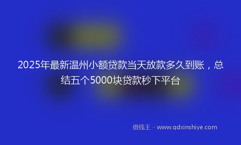 2025年最新温州小额贷款当天放款多久到账，总结五个5000块贷款秒下平台