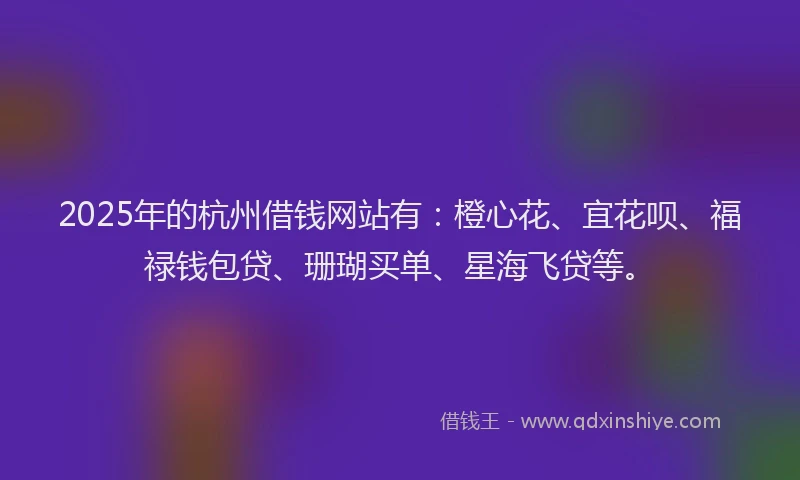 2025年的杭州借钱网站有：橙心花、宜花呗、福禄钱包贷、珊瑚买单、星海飞贷等。