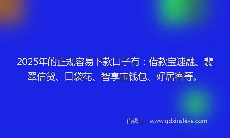 2025年的正规容易下款口子有：借款宝速融、翡翠信贷、口袋花、智享宝钱包、好居客等。