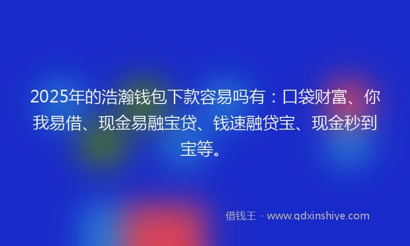2025年的浩瀚钱包下款容易吗有：口袋财富、你我易借、现金易融宝贷、钱速融贷宝、现金秒到宝等。
