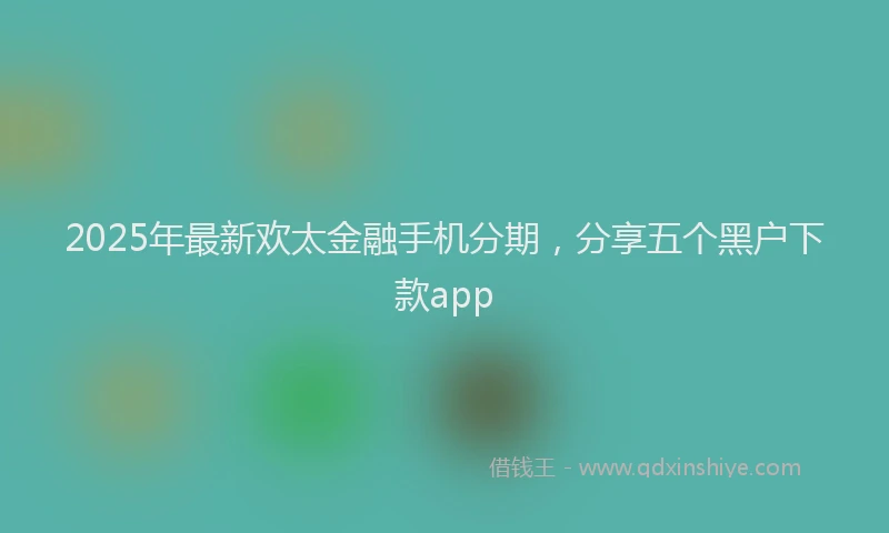 2025年最新欢太金融手机分期，分享五个黑户下款app