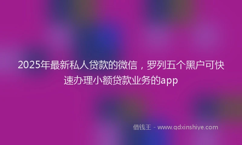 2025年最新私人贷款的微信，罗列五个黑户可快速办理小额贷款业务的app
