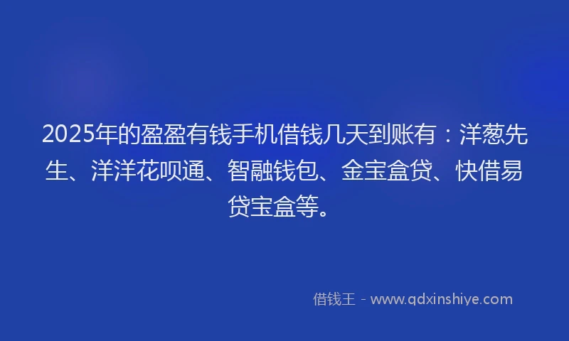 2025年的盈盈有钱手机借钱几天到账有：洋葱先生、洋洋花呗通、智融钱包、金宝盒贷、快借易贷宝盒等。
