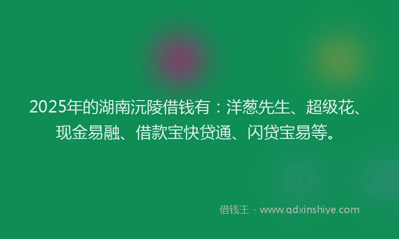 2025年的湖南沅陵借钱有：洋葱先生、超级花、现金易融、借款宝快贷通、闪贷宝易等。
