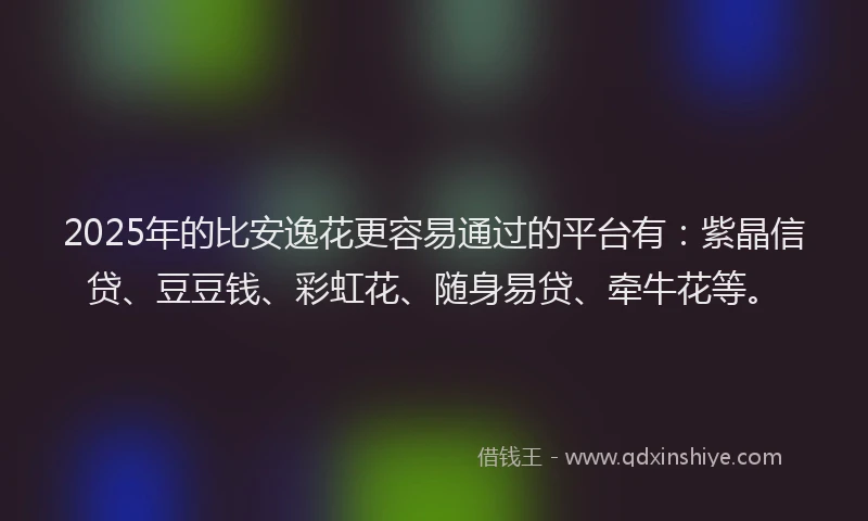 2025年的比安逸花更容易通过的平台有：紫晶信贷、豆豆钱、彩虹花、随身易贷、牵牛花等。