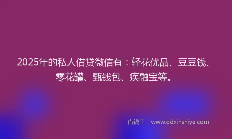 2025年的私人借贷微信有：轻花优品、豆豆钱、零花罐、甄钱包、疾融宝等。