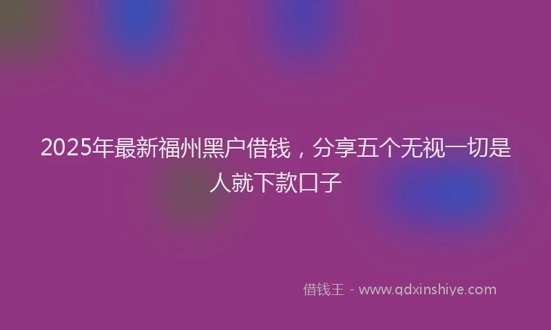 2025年最新福州黑户借钱，分享五个无视一切是人就下款口子