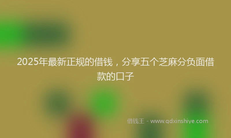 2025年最新正规的借钱，分享五个芝麻分负面借款的口子