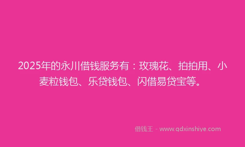 2025年的永川借钱服务有：玫瑰花、拍拍用、小麦粒钱包、乐贷钱包、闪借易贷宝等。