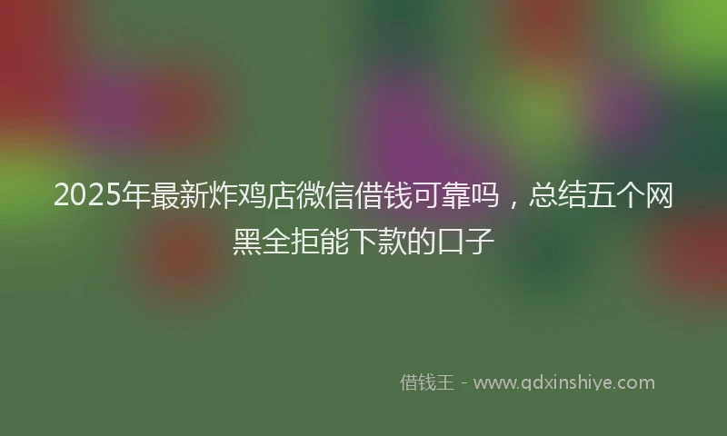2025年最新炸鸡店微信借钱可靠吗，总结五个网黑全拒能下款的口子
