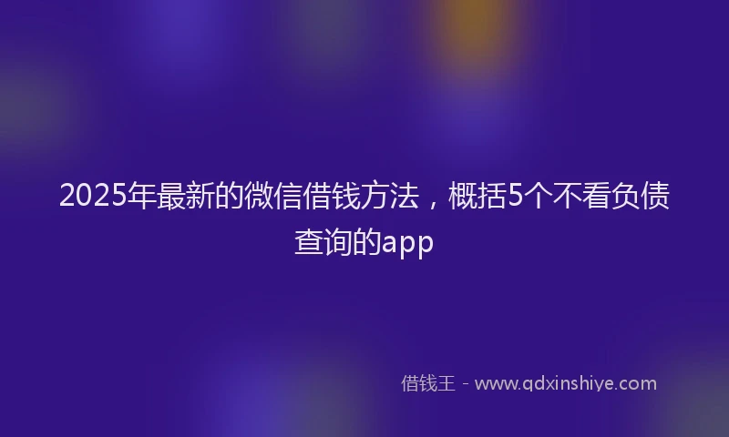 2025年最新的微信借钱方法，概括5个不看负债查询的app