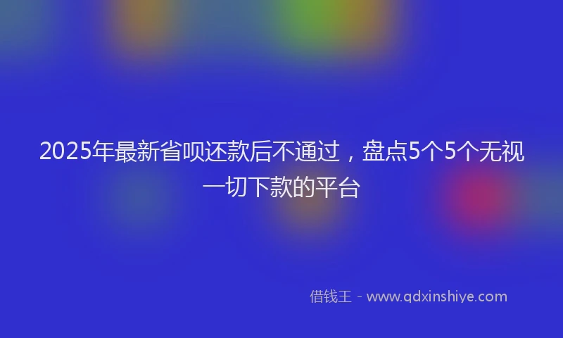 2025年最新省呗还款后不通过，盘点5个5个无视一切下款的平台