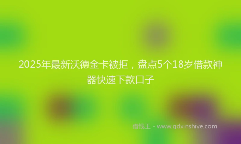 2025年最新沃德金卡被拒，盘点5个18岁借款神器快速下款口子